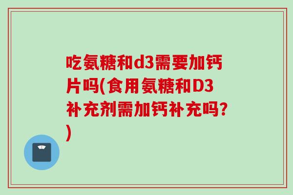 吃氨糖和d3需要加钙片吗(食用氨糖和D3补充剂需加钙补充吗？)