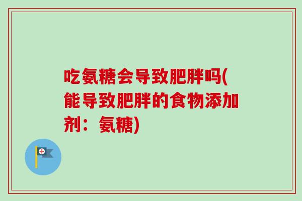 吃氨糖会导致吗(能导致的食物添加剂：氨糖)