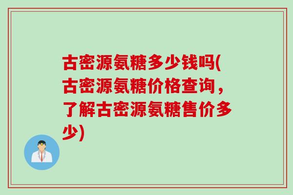 古密源氨糖多少钱吗(古密源氨糖价格查询，了解古密源氨糖售价多少)