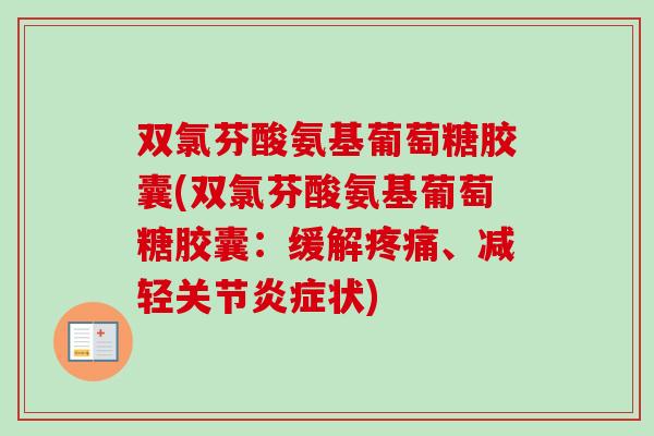 双氯芬酸氨基葡萄糖胶囊(双氯芬酸氨基葡萄糖胶囊：缓解疼痛、减轻关节炎症状)