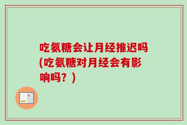 吃氨糖会让月经推迟吗(吃氨糖对月经会有影响吗？)