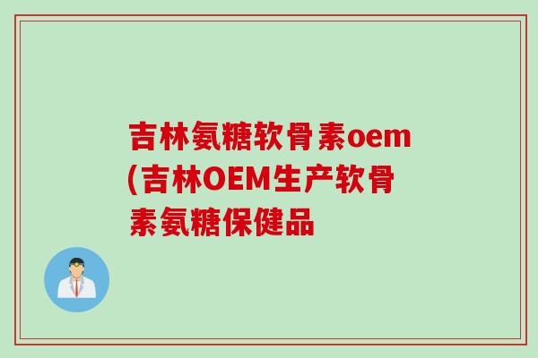 吉林氨糖软骨素oem(吉林OEM生产软骨素氨糖保健品