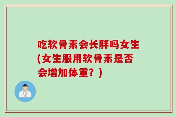 吃软骨素会长胖吗女生(女生服用软骨素是否会增加体重？)