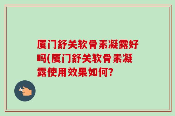 厦门舒关软骨素凝露好吗(厦门舒关软骨素凝露使用效果如何？