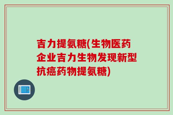 吉力提氨糖(生物医药企业吉力生物发现新型抗癌药物提氨糖)