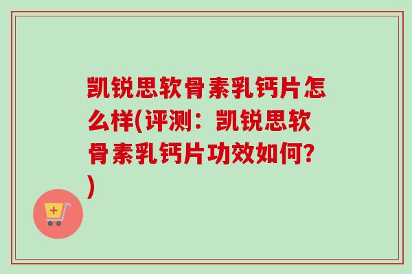 凯锐思软骨素乳钙片怎么样(评测：凯锐思软骨素乳钙片功效如何？)