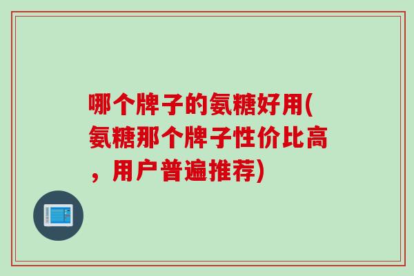 哪个牌子的氨糖好用(氨糖那个牌子性价比高，用户普遍推荐)