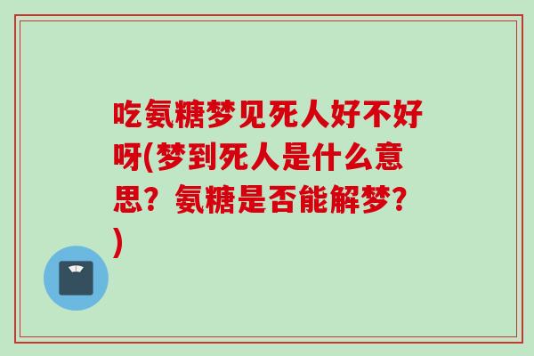 吃氨糖梦见死人好不好呀(梦到死人是什么意思?氨糖是否能解梦?) 吃氨糖梦见死人好不好呀(梦到死人是什么意思?氨糖是否能解梦?)