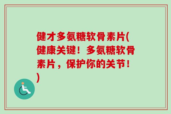 健才多氨糖软骨素片(健康关键！多氨糖软骨素片，保护你的关节！)