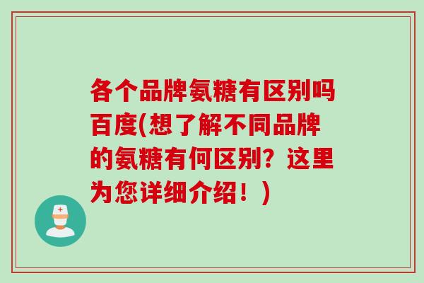 各个品牌氨糖有区别吗百度(想了解不同品牌的氨糖有何区别?这里为您详细介绍!) 各个品牌氨糖有区别吗百度(想了解不同品牌的氨糖有何区别?这里为您详细介绍!)