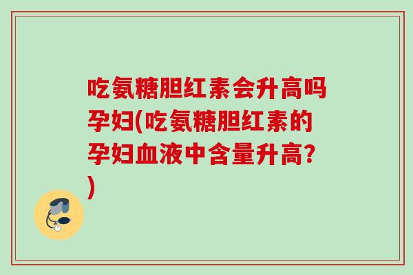 吃氨糖胆红素会升高吗孕妇(吃氨糖胆红素的孕妇液中含量升高?) 吃氨糖胆红素会升高吗孕妇(吃氨糖胆红素的孕妇液中含量升高?)