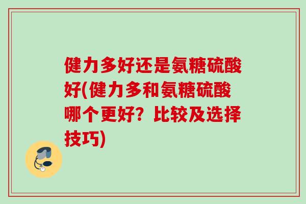 健力多好还是氨糖硫酸好(健力多和氨糖硫酸哪个更好？比较及选择技巧)