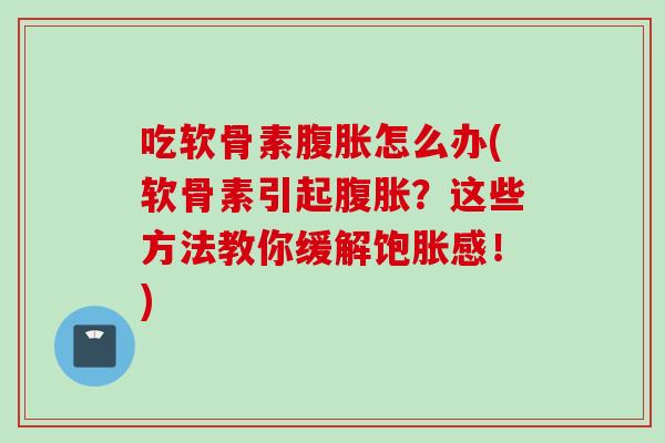 吃软骨素腹胀怎么办(软骨素引起腹胀？这些方法教你缓解饱胀感！)