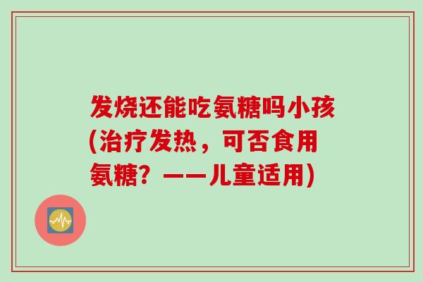 发烧还能吃氨糖吗小孩(发热，可否食用氨糖？——儿童适用)