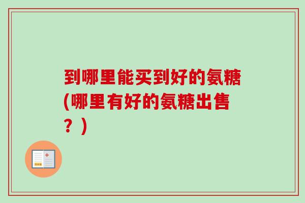 到哪里能买到好的氨糖(哪里有好的氨糖出售？)