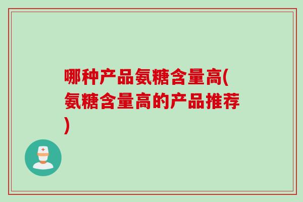 哪种产品氨糖含量高(氨糖含量高的产品推荐)