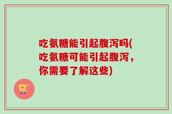 吃氨糖能引起腹泻吗(吃氨糖可能引起腹泻，你需要了解这些)