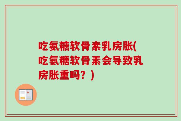 吃氨糖软骨素乳房胀(吃氨糖软骨素会导致乳房胀重吗？)