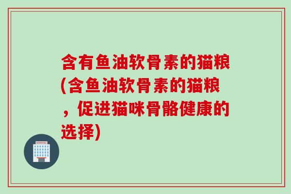 含有鱼油软骨素的猫粮(含鱼油软骨素的猫粮，促进猫咪骨骼健康的选择)