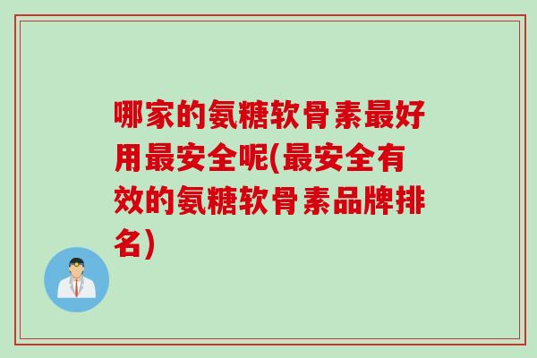 哪家的氨糖软骨素最好用最安全呢(最安全有效的氨糖软骨素品牌排名)