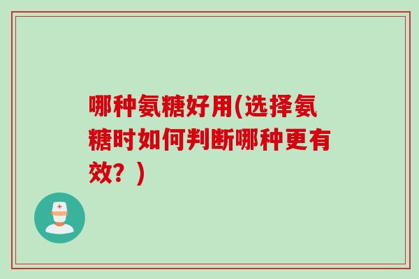 哪种氨糖好用(选择氨糖时如何判断哪种更有效？)