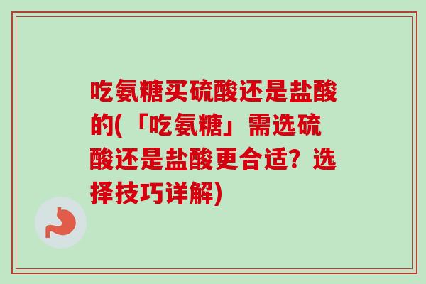 吃氨糖买硫酸还是盐酸的(「吃氨糖」需选硫酸还是盐酸更合适？选择技巧详解)