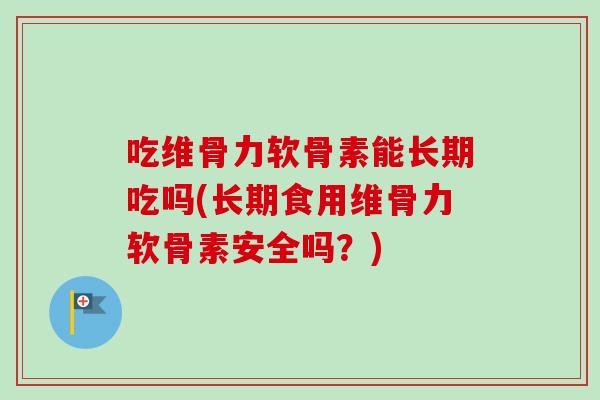 吃维骨力软骨素能长期吃吗(长期食用维骨力软骨素安全吗？)