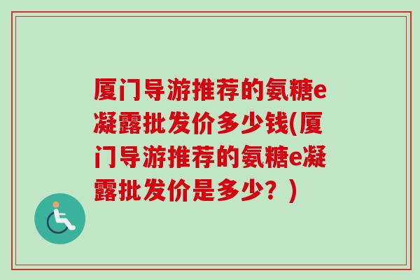 厦门导游推荐的氨糖e凝露批发价多少钱(厦门导游推荐的氨糖e凝露批发价是多少？)