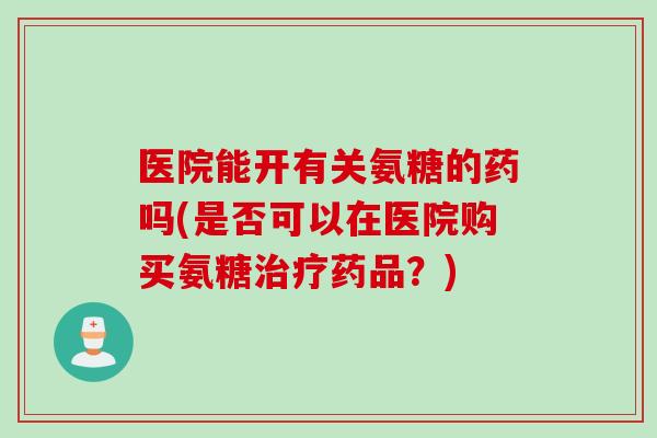 医院能开有关氨糖的药吗(是否可以在医院购买氨糖治疗药品？)