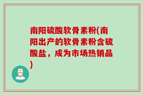 南阳硫酸软骨素粉(南阳出产的软骨素粉含硫酸盐，成为市场热销品)