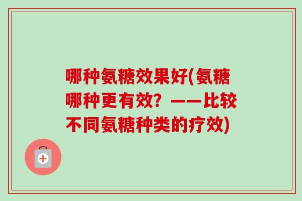 哪种氨糖效果好(氨糖哪种更有效？——比较不同氨糖种类的疗效)