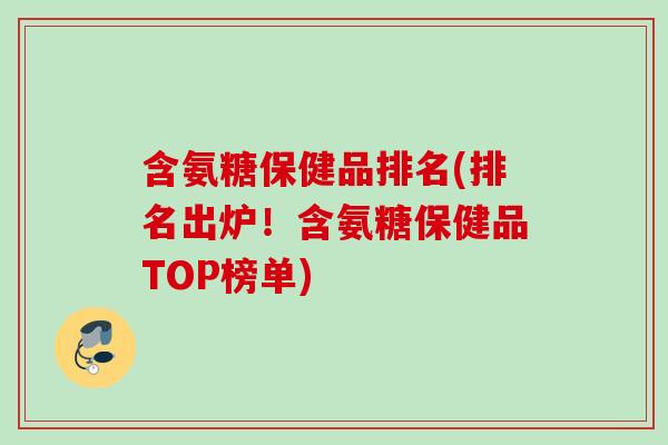 含氨糖保健品排名(排名出炉！含氨糖保健品TOP榜单)