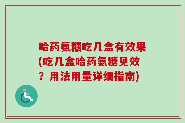 哈药氨糖吃几盒有效果(吃几盒哈药氨糖见效？用法用量详细指南)
