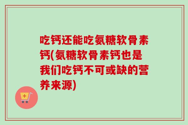 吃钙还能吃氨糖软骨素钙(氨糖软骨素钙也是我们吃钙不可或缺的营养来源)