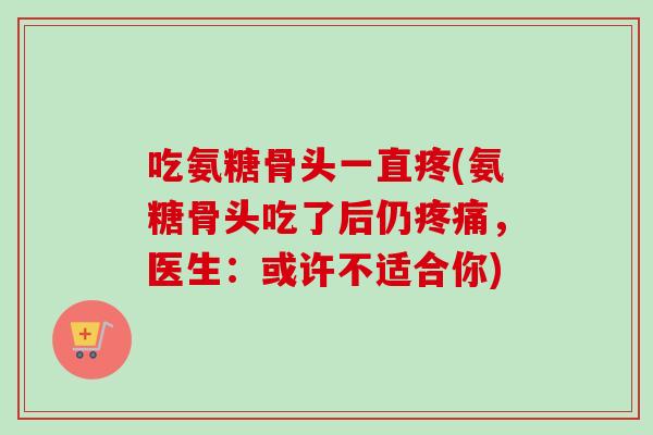 吃氨糖骨头一直疼(氨糖骨头吃了后仍疼痛，医生：或许不适合你)
