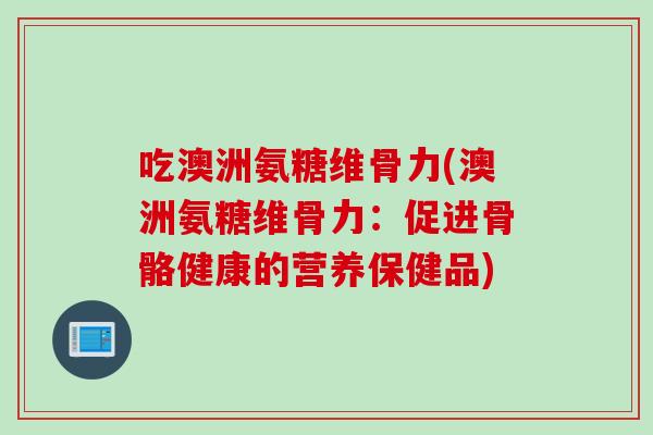 吃澳洲氨糖维骨力(澳洲氨糖维骨力：促进骨骼健康的营养保健品)