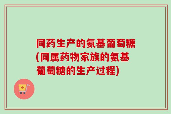 同药生产的氨基葡萄糖(同属药物家族的氨基葡萄糖的生产过程)