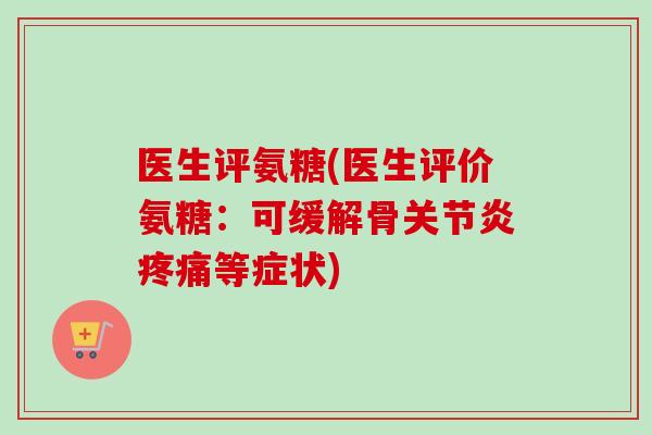 医生评氨糖(医生评价氨糖：可缓解骨关节炎疼痛等症状)