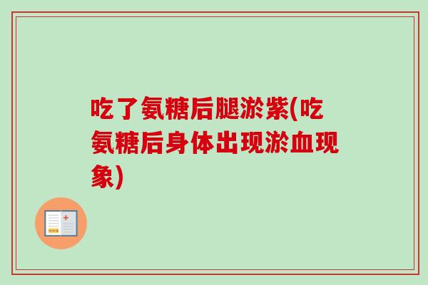 吃了氨糖后腿淤紫(吃氨糖后身体出现淤血现象)