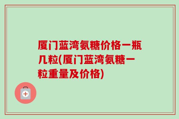 厦门蓝湾氨糖价格一瓶几粒(厦门蓝湾氨糖一粒重量及价格) 厦门蓝湾氨糖价格一瓶几粒(厦门蓝湾氨糖一粒重量及价格)