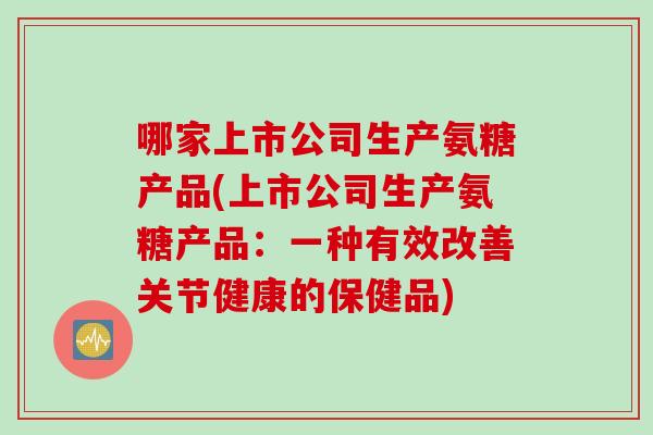 哪家上市公司生产氨糖产品(上市公司生产氨糖产品：一种有效改善关节健康的保健品)