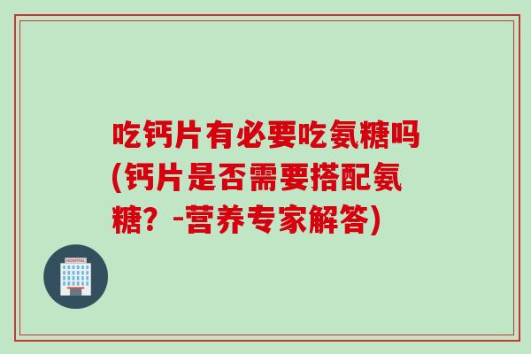 吃钙片有必要吃氨糖吗(钙片是否需要搭配氨糖？-营养专家解答)