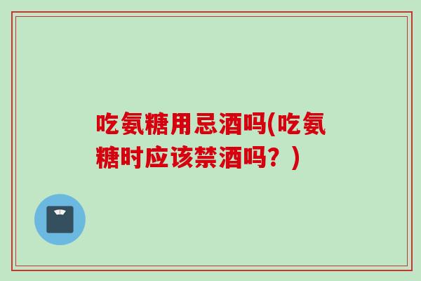吃氨糖用忌酒吗(吃氨糖时应该禁酒吗?) 吃氨糖用忌酒吗(吃氨糖时应该禁酒吗?)