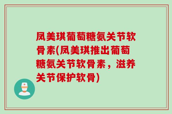 凤美琪葡萄糖氨关节软骨素(凤美琪推出葡萄糖氨关节软骨素，滋养关节保护软骨)