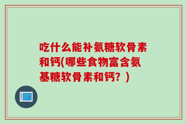 吃什么能补氨糖软骨素和钙(哪些食物富含氨基糖软骨素和钙？)