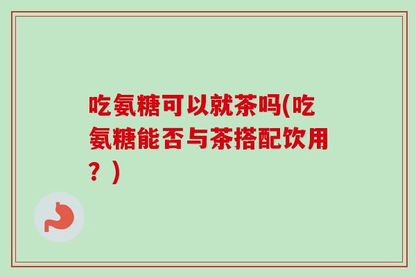 吃氨糖可以就茶吗(吃氨糖能否与茶搭配饮用？)