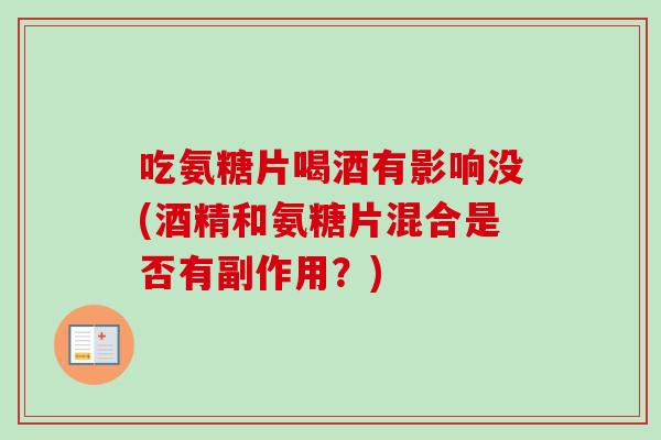 吃氨糖片喝酒有影响没(酒精和氨糖片混合是否有副作用？)