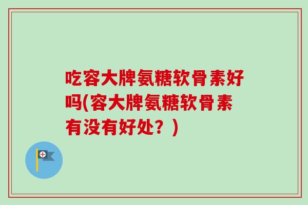 吃容大牌氨糖软骨素好吗(容大牌氨糖软骨素有没有好处？)