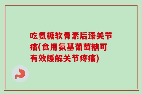 吃氨糖软骨素后漆关节痛(食用氨基葡萄糖可有效缓解关节疼痛)