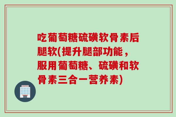 吃葡萄糖硫磺软骨素后腿软(提升腿部功能，服用葡萄糖、硫磺和软骨素三合一营养素)